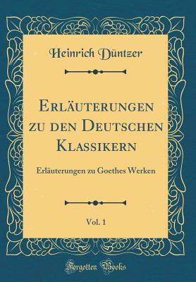 Erluterungen zu den Deutschen Klassikern, Vol. 1: Erluterungen zu Goethes Werken (Classic Reprint) - Dntzer, Heinrich