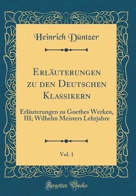 Erluterungen zu den Deutschen Klassikern, Vol. 1: Erluterungen zu Goethes Werken, III; Wilhelm Meisters Lehrjahre (Classic Reprint) - Dntzer, Heinrich