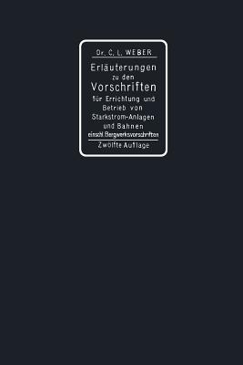 Erluterungen zu den Vorschriften fr die Errichtung und den Betrieb elektrischer Starkstromanlagen einschliesslich Bergwerksvorschriften und zu den Sicherheitsvorschriften fr elektrische Strassenbahnen und strassenbahnhnliche Kleinbahnen - Weber, Carl Ludwig (Editor)