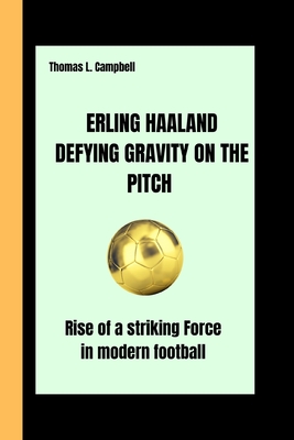 Erling Haaland Defying Gravity on the Pitch: Rise of a striking Force in Modern football - Campbell, Thomas L