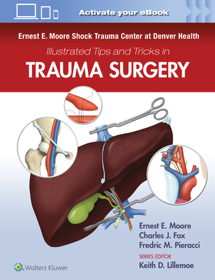 Ernest E. Moore Shock Trauma Center at Denver Health Illustrated Tips and Tricks in Trauma Surgery - Moore, Ernest E, Dr. (Editor), and Fox, Charles J (Editor), and Pieracci, Fredric M (Editor)