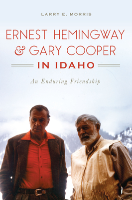 Ernest Hemingway & Gary Cooper in Idaho: An Enduring Friendship - Morris, Larry E