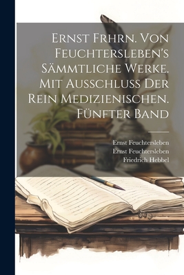 Ernst Frhrn. Von Feuchtersleben's S?mmtliche Werke. Mit Ausschlu? Der Rein Medizienischen. F?nfter Band - Feuchtersleben, Ernst, and Ernst Feuchtersleben (Freiherr Von) (Creator), and Hebbel, Friedrich