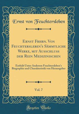 Ernst Frhrn. Von Feuchtersleben's S?mmtliche Werke, Mit Ausschluss Der Rein Medizinischen, Vol. 7: Enth?lt Unter Anderem Feuchtersleben's Biographie Und Charakteristik Von Herausgeber (Classic Reprint) - Feuchtersleben, Ernst Von