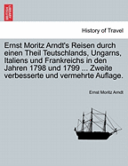 Ernst Moritz Arndt's Reisen durch einen Theil Teutschlands, Ungarns, Italiens und Frankreichs in den Jahren 1798 und 1799 ... Zweite verbesserte und vermehrte Auflage.