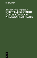 Ernstfeuerwerkerei F?r Die Kniglich Preu?ische Artilerie: Mit Allerhchster Genehmigung Seiner Majest?t Des Knigs, Auf Befehl Seiner Kniglichen Hohheit Des Prinzen August Von Preu?en