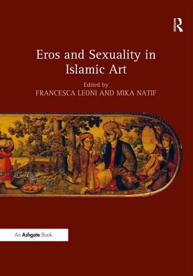 Eros and Sexuality in Islamic Art - Leoni, Francesca (Editor), and Natif, Mika (Editor)