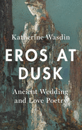 Eros at Dusk: Ancient Wedding and Love Poetry