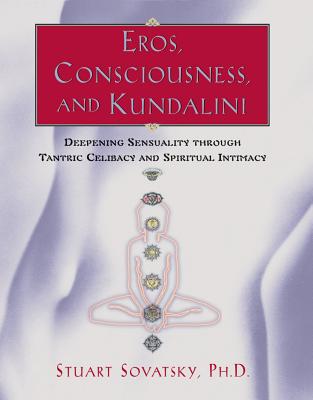 Eros, Consciousness, and Kundalini: Deepening Sensuality Through Tantric Celibacy and Spiritual Intimacy - Sovatsky, Stuart, PH.D.