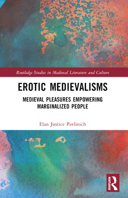 Erotic Medievalisms: Medieval Pleasures Empowering Marginalized People - Pavlinich, Elan Justice