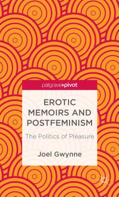 Erotic Memoirs and Postfeminism: The Politics of Pleasure - Gwynne, J.