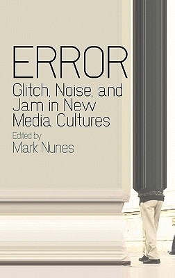 Error: Glitch, Noise, and Jam in New Media Cultures - Nunes, Mark (Editor)