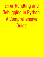 Error Handling and Debugging in Python: A Comprehensive Guide: From Basics to Advanced Exception Management and Troubleshooting