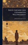Erste Gr1/4nde der gesammten Weltweisheit