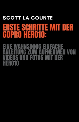 Erste Schritte Mit Der GoPro Hero10: Eine Wahnsinnig Einfache Anleitung Zum Aufnehmen Von Videos Und Fotos Mit Der Hero10 - Counte, Scott La