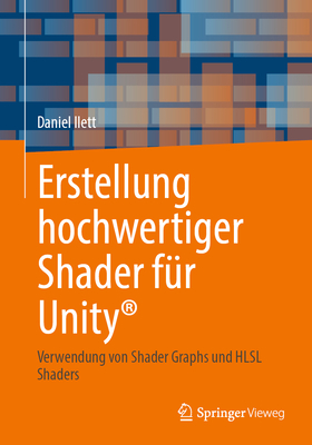 Erstellung Hochwertiger Shader F?r Unity(r): Verwendung Von Shader Graphs Und Hlsl Shaders - Ilett, Daniel