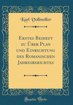 Erstes Beiheft Zu ber Plan Und Einrichtung Des Romanischen Jahresberichtes (Classic Reprint) - Vollmoller, Karl