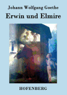 Erwin Und Elmire: Ein Schauspiel Mit Gesang