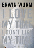 Erwin Wurm: I Love My Time, I Don't Like My Time