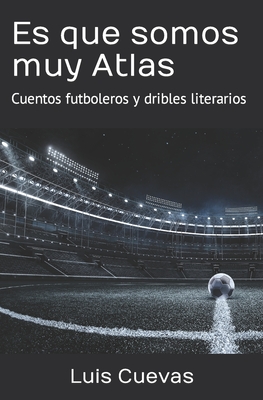 Es que somos muy Atlas: Cuentos futboleros y dribles literarios - Malpica, Antonio (Preface by), and Cuevas, Luis