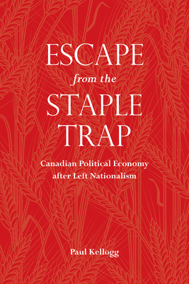 Escape from the Staple Trap: Canadian Political Economy After Left Nationalism - Kellogg, Paul