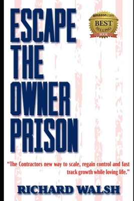 Escape the Owner Prison: The Contractors new way to scale, regain control and fast track growth while loving life. - Walsh, Richard
