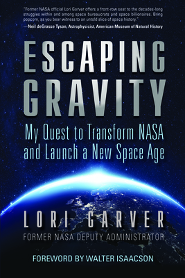 Escaping Gravity: My Quest to Transform NASA and Launch a New Space Age - Garver, Lori, and Isaacson, Walter (Foreword by)