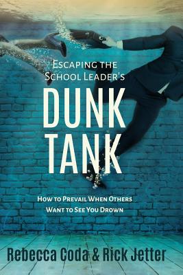 Escaping the School Leader's Dunk Tank: How to Prevail When Others Want to See You Drown - Coda, Rebecca, and Jetter, Rick