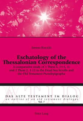 Eschatology of the Thessalonian Correspondence: A comparative study of 1 Thess 4, 13-5, 11 and 2 Thess 2, 1-12 to the Dead Sea Scrolls and the Old Testament Pseudepigrapha - Fieger, Michael, and Kucicki, Janusz
