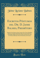 Escritos Pstumos del Dr. D. Jaime Balmes, Presbtero: Epgrafe de Las Materias Que Contiene Este Tomo; Repblica Francesa; Conducta Que Debe Observar El Sacerdote Con El Incrdulo; Influencia de la Sociedad En La Poesa; Escuela de Voltaire; Relaci