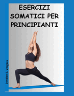 Esercizi Somatici Per Principianti: Una guida per alleviare lo stress, l'ansia, il dolore corporeo e la tensione