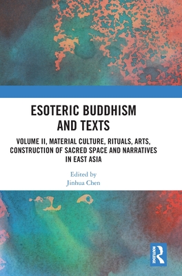 Esoteric Buddhism and Texts: Volume II, Material Culture, Rituals, Arts, Construction of Sacred Space and Narratives in East Asia - Chen, Jinhua (Editor)