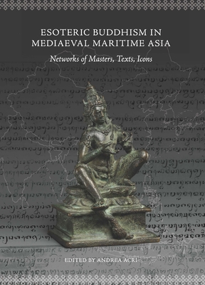 Esoteric Buddhism in Mediaeval Maritime Asia: Networks of Masters, Texts, Icons - Acri, Andrea (Editor)