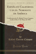 Espana En California y En El Noroeste de America: Conferencia de D. Rafael Torres Campos, Leida El Dia 17 de Mayo de 1892 (Classic Reprint)