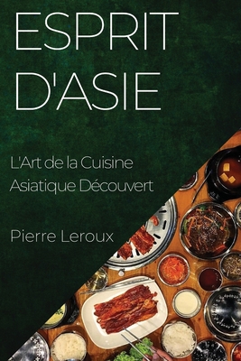 Esprit d'Asie: L'Art de la Cuisine Asiatique D?couvert - LeRoux, Pierre