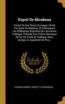 Esprit de Mirabeau: Extrait de Ses Divers Ouvrages; Divis? Par Ordre de Mati?res, Et Embrassant Les Diff?rentes Branches de l'?conomie Politique; Pr?c?d? d'Un Pr?cis Historique de Sa Vie Priv?e Et Publique, Reyu, Corrig?, Et Augment? de Plus... - de Mirabeau, Honor?-Gabriel Riquetti