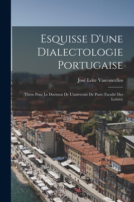 Esquisse d'Une Dialectologie Portugaise: Th?se Pour Le Doctorat de l'Universit? de Paris (Facult? Des Lettres) - Vasconcellos, Jos? Leite