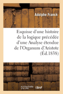 Esquisse D'Une Histoire de La Logique: Precedee D'Une Analyse Etendue de L'Organum D'Aristote (1838)