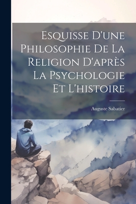 Esquisse d'une philosophie de la religion d'apr?s la psychologie et l'histoire - Sabatier, Auguste