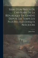Essai D'Un Precis de L'Histoire de La Republique de Geneve Depuis Les Temps Les Plus Recules Jusqu'a Nos Jours
