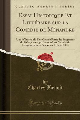 Essai Historique Et Litt?raire Sur La Com?die de M?nandre: Avec Le Texte de la Plus Grande Partie Des Fragments Du Po?te; Ouvrage Couronn? Par l'Acad?mie Fran?aise Dans Sa S?ance Du 18 Ao?t 1853 (Classic Reprint) - Benoit, Charles