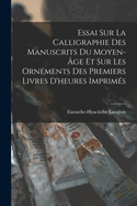Essai Sur La Calligraphie Des Manuscrits Du Moyen-Age Et Sur Les Ornements Des Premiers Livres D'Heures Imprimes