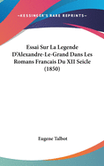 Essai Sur La Legende D'Alexandre-Le-Grand Dans Les Romans Francais Du XII Seicle (1850)