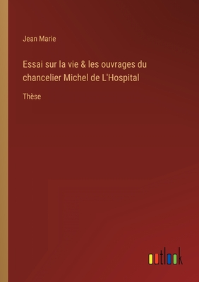 Essai sur la vie & les ouvrages du chancelier Michel de L'Hospital: Th?se - Marie, Jean