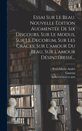 Essai Sur Le Beau. Nouvelle Edition Augmentee de Six Discours, Sur Le Modus, Sur Le Decorum, Sur Les Graces, Sur L'Amour Du Beau, Sur L'Amour Desinteresse...