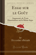 Essai Sur Le Go?t: Augment?, de Trois Dissertations Sur Le M?me Sujet (Classic Reprint)