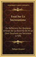 Essai Sur Le Socinianisme: Ou Reflexions Sur Quelques Articles de La Doctrine de M. Le Clerc Touchant Les Sociniens (1709)