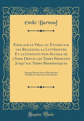 Essai Sur Le Vda, Ou tudes Sur Les Religions, La Littrature Et La Constitution Sociale de l'Inde Depuis Les Temps Primitifs Jusqu'aux Temps Brahmaniques: Ouvrage Pouvant Servir d'Introduction  l'tude Des Littratures Occidentales - Burnouf, Emile