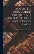 Essai Sur Les Accusations Intentes Aux Templiers, Et Sur Le Secret De Cet Ordre