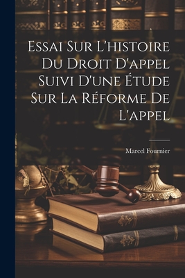 Essai Sur l'Histoire Du Droit d'Appel Suivi d'Une ?tude Sur La R?forme de l'Appel - Fournier, Marcel